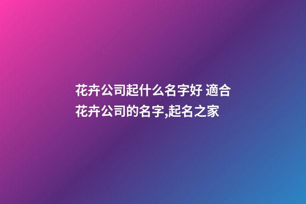 花卉公司起什么名字好 適合花卉公司的名字,起名之家-第1張-公司起名-玄機派